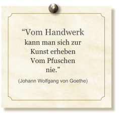 “Vom Handwerk kann man sich zur Kunst erheben Vom Pfuschen nie.” (Johann Wolfgang von Goethe)